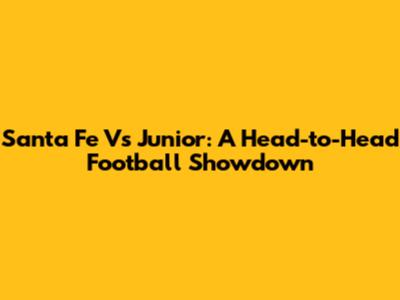 Santa Fe Vs Junior: A Head-to-Head Football Showdown