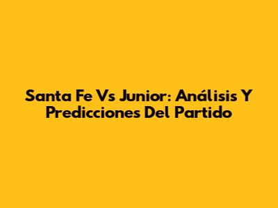 Santa Fe Vs Junior: Análisis Y Predicciones Del Partido