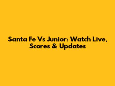 Santa Fe Vs Junior: Watch Live, Scores & Updates