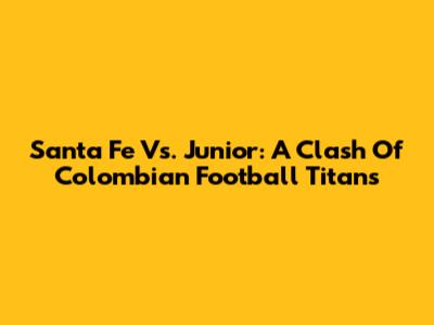 Santa Fe Vs. Junior: A Clash Of Colombian Football Titans