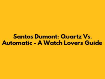 Santos Dumont: Quartz Vs. Automatic - A Watch Lover's Guide