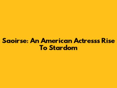 Saoirse: An American Actress's Rise To Stardom