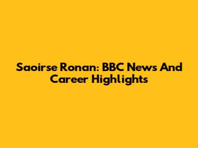 Saoirse Ronan: BBC News And Career Highlights