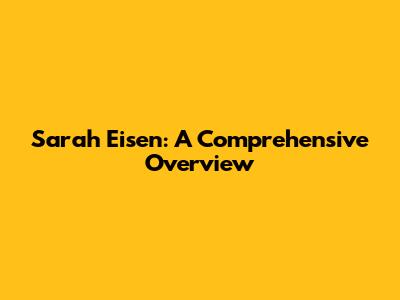 Sarah Eisen: A Comprehensive Overview