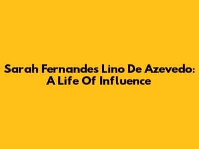 Sarah Fernandes Lino De Azevedo: A Life Of Influence