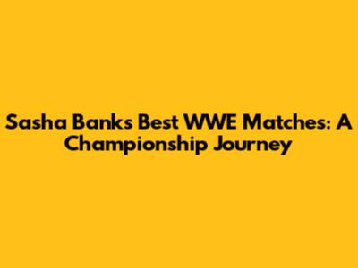 Sasha Banks' Best WWE Matches: A Championship Journey
