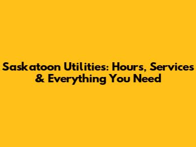 Saskatoon Utilities: Hours, Services & Everything You Need