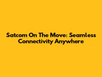 Satcom On The Move: Seamless Connectivity Anywhere