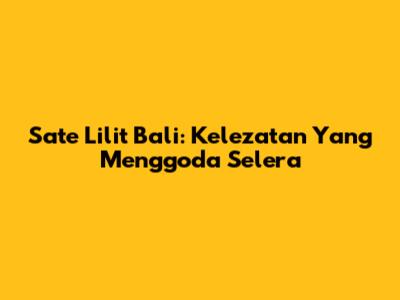 Sate Lilit Bali: Kelezatan Yang Menggoda Selera