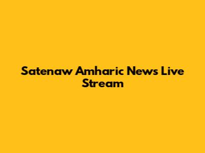Satenaw Amharic News Live Stream