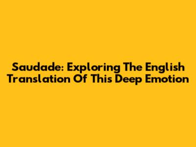 Saudade: Exploring The English Translation Of This Deep Emotion