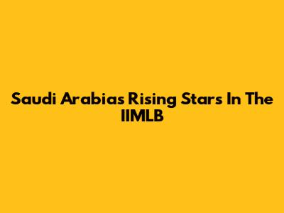 Saudi Arabia's Rising Stars In The IIMLB