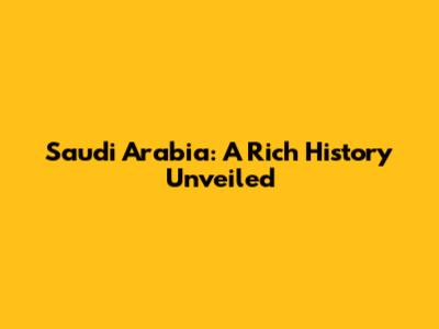 Saudi Arabia: A Rich History Unveiled