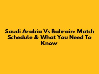 Saudi Arabia Vs Bahrain: Match Schedule & What You Need To Know