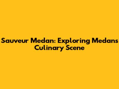Sauveur Medan: Exploring Medan's Culinary Scene