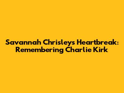 Savannah Chrisley's Heartbreak: Remembering Charlie Kirk
