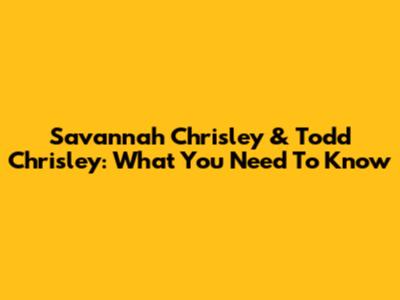 Savannah Chrisley & Todd Chrisley: What You Need To Know