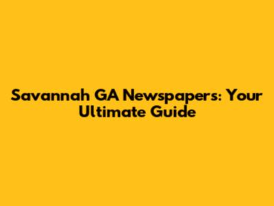 Savannah GA Newspapers: Your Ultimate Guide