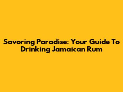 Savoring Paradise: Your Guide To Drinking Jamaican Rum