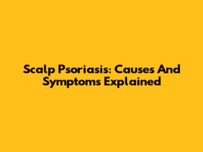 Scalp Psoriasis: Causes And Symptoms Explained