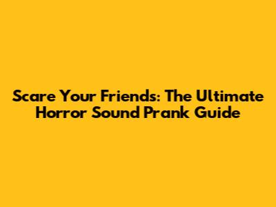 Scare Your Friends: The Ultimate Horror Sound Prank Guide