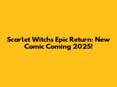 Scarlet Witch's Epic Return: New Comic Coming 2025!