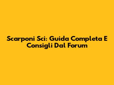Scarponi Sci: Guida Completa E Consigli Dal Forum