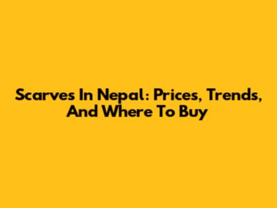 Scarves In Nepal: Prices, Trends, And Where To Buy