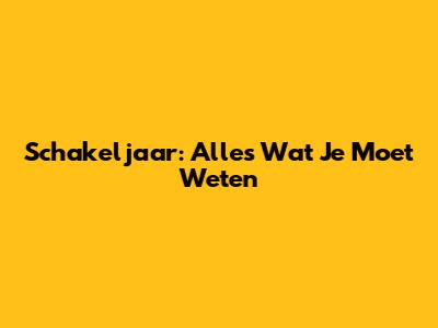 Schakeljaar: Alles Wat Je Moet Weten