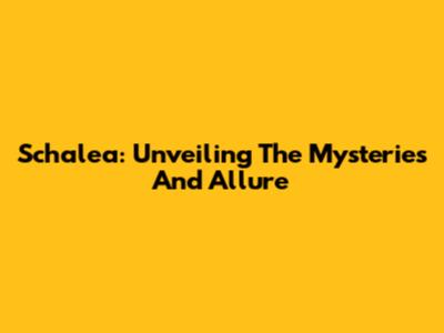 Schalea: Unveiling The Mysteries And Allure