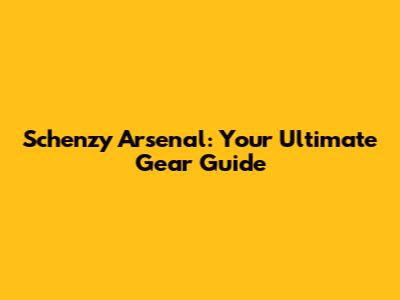 Schenzy Arsenal: Your Ultimate Gear Guide