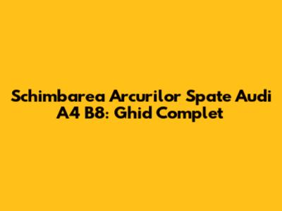 Schimbarea Arcurilor Spate Audi A4 B8: Ghid Complet
