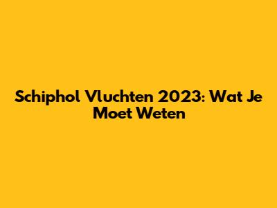 Schiphol Vluchten 2023: Wat Je Moet Weten