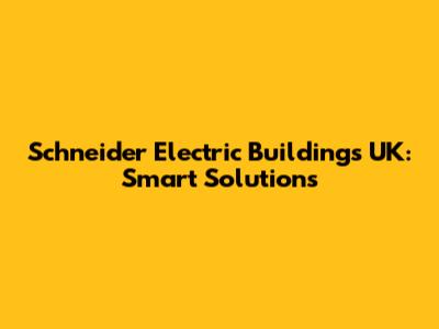 Schneider Electric Buildings UK: Smart Solutions