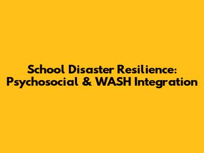 School Disaster Resilience: Psychosocial & WASH Integration