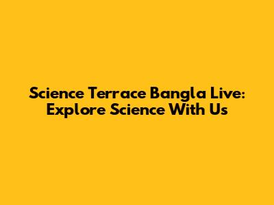 Science Terrace Bangla Live: Explore Science With Us