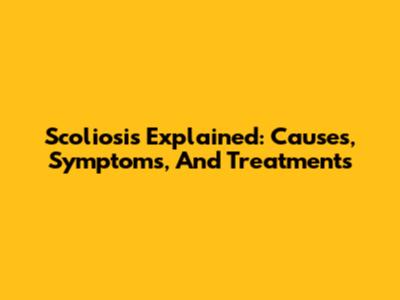 Scoliosis Explained: Causes, Symptoms, And Treatments