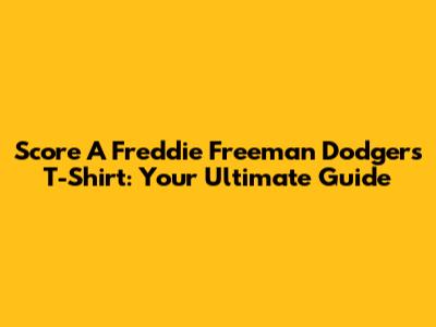 Score A Freddie Freeman Dodgers T-Shirt: Your Ultimate Guide
