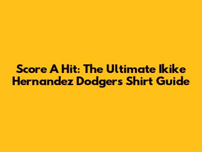 Score A Hit: The Ultimate Ikike Hernandez Dodgers Shirt Guide
