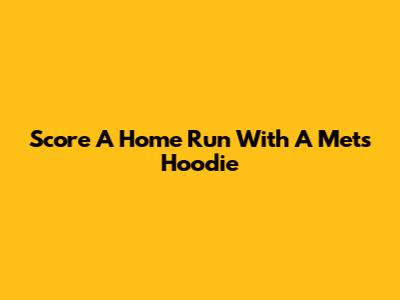 Score A Home Run With A Mets Hoodie
