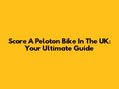 Score A Peloton Bike In The UK: Your Ultimate Guide