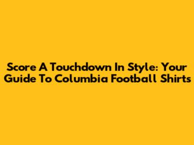 Score A Touchdown In Style: Your Guide To Columbia Football Shirts