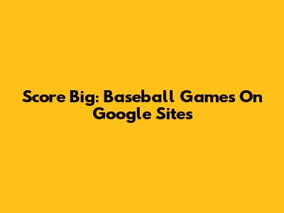 Score Big: Baseball Games On Google Sites