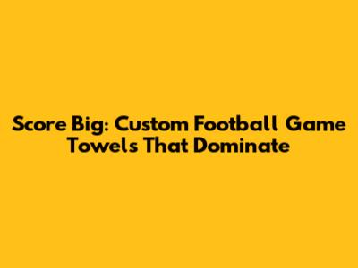 Score Big: Custom Football Game Towels That Dominate