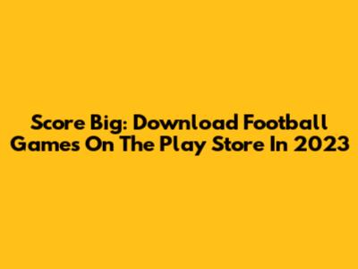 Score Big: Download Football Games On The Play Store In 2023
