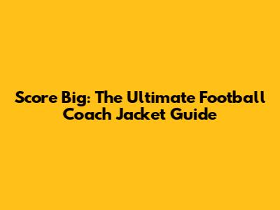 Score Big: The Ultimate Football Coach Jacket Guide