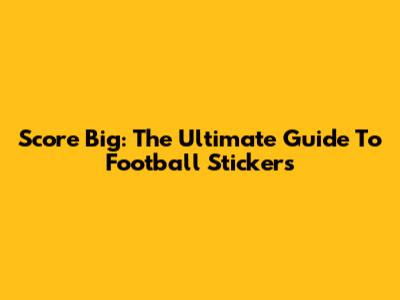 Score Big: The Ultimate Guide To Football Stickers