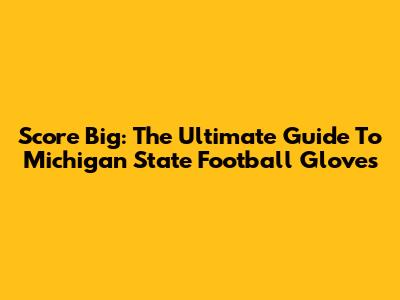 Score Big: The Ultimate Guide To Michigan State Football Gloves