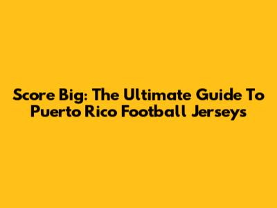 Score Big: The Ultimate Guide To Puerto Rico Football Jerseys