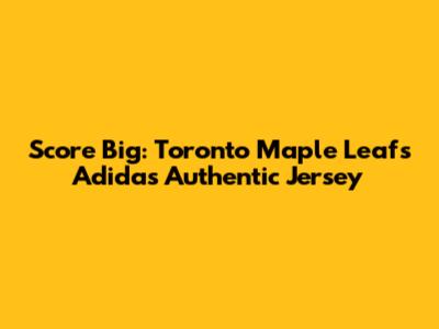 Score Big: Toronto Maple Leafs Adidas Authentic Jersey
